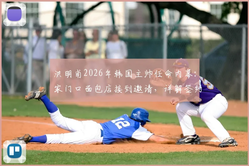洪明甫2026年韩国主帅任命内幕：家门口面包店接到邀请，详解签约全过程与执教前景分析
