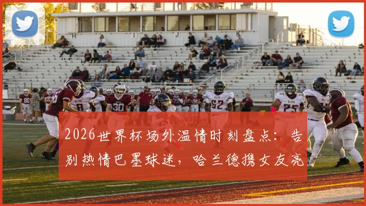 2026世界杯场外温情时刻盘点：告别热情巴墨球迷，哈兰德携女友亮相引热议，聚焦球星与球迷的感人互动