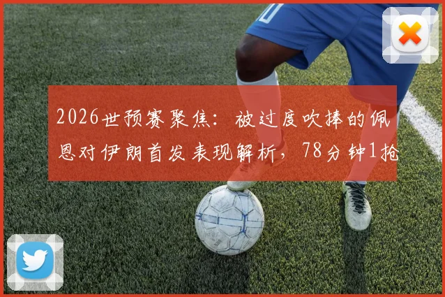 2026世预赛聚焦：被过度吹捧的佩恩对伊朗首发表现解析，78分钟1抢断1拦截数据背后的真实水平