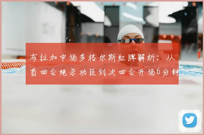 布拉加中场多格尔斯红牌解析：从首回合绝杀功臣到次回合开场6分钟染红下场全过程回顾与判罚争议探讨