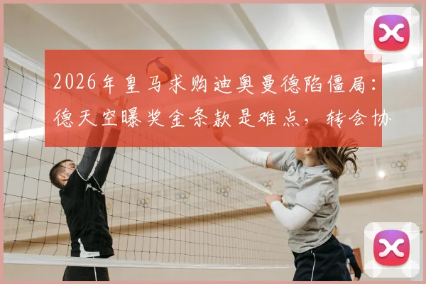 2026年皇马求购迪奥曼德陷僵局：德天空曝奖金条款是难点，转会协议未达成原因解析