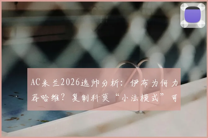 AC米兰2026选帅分析：伊布为何力荐哈维？复制科莫“小法模式”可行吗？