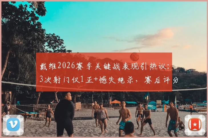 戴维2026赛季关键战表现引热议:3次射门仅1正+憾失绝杀,赛后评分6.5详解