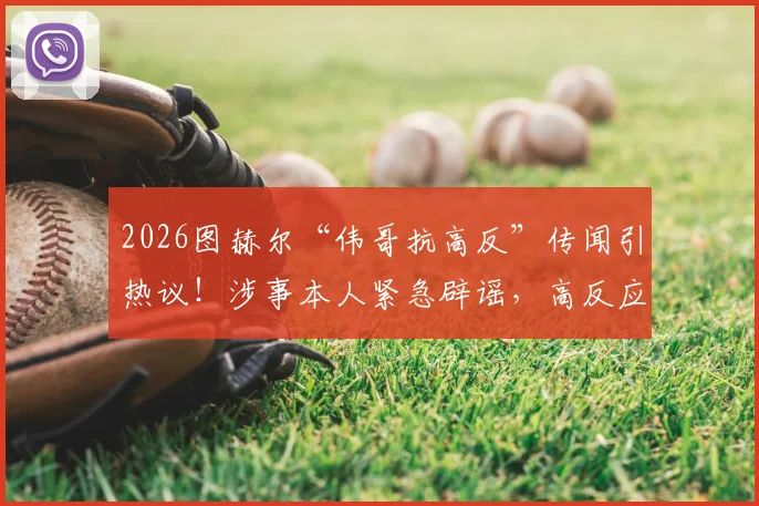 2026图赫尔“伟哥抗高反”传闻引热议！涉事本人紧急辟谣，高反应对究竟该怎么做？