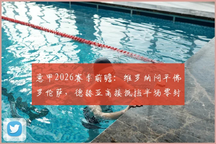 意甲2026赛季前瞻：维罗纳闷平佛罗伦萨，德赫亚高接抵挡半场零封，战术复盘与看点解析