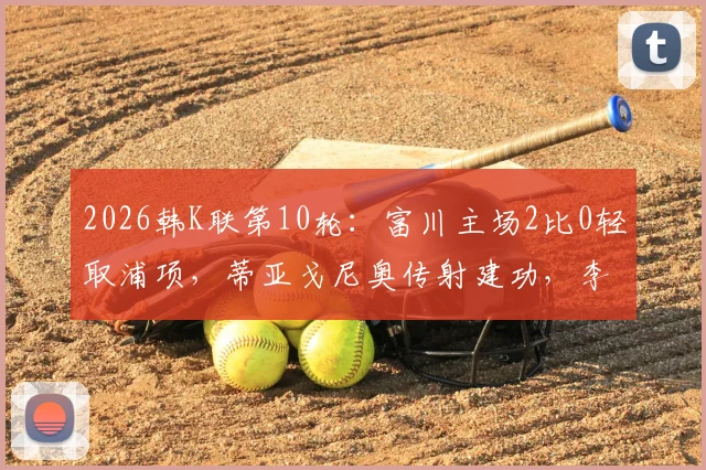 2026韩K联第10轮:富川主场2比0轻取浦项,蒂亚戈尼奥传射建功,李宜炯锁定胜局