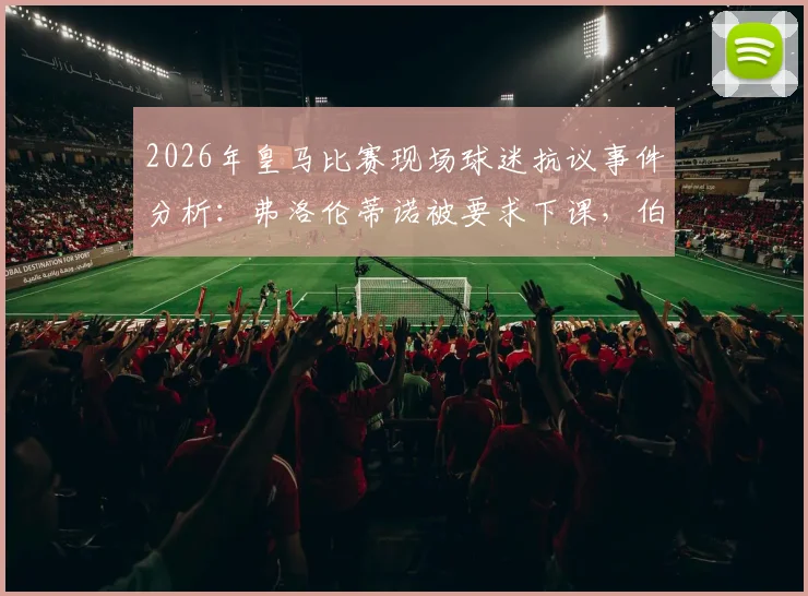 2026年皇马比赛现场球迷抗议事件分析：弗洛伦蒂诺被要求下课，伯纳乌安保人员介入控制过程详情