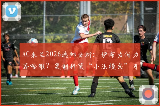AC米兰2026选帅分析：伊布为何力荐哈维？复制科莫“小法模式”可行吗？