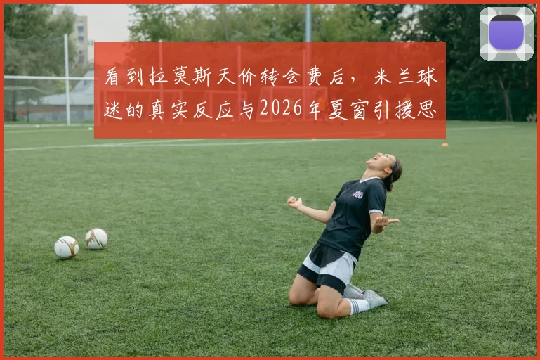 看到拉莫斯天价转会费后,米兰球迷的真实反应与2026年夏窗引援思考