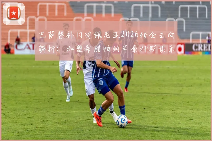 巴萨替补门将佩尼亚2026转会去向解析:加盟希腊帕纳辛奈科斯俱乐部,球员生涯新篇章开启