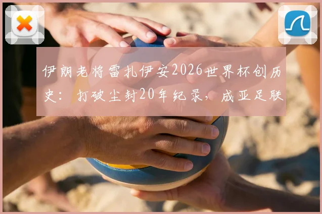 伊朗老将雷扎伊安2026世界杯创历史:打破尘封20年纪录,成亚足联球队最年长进球者