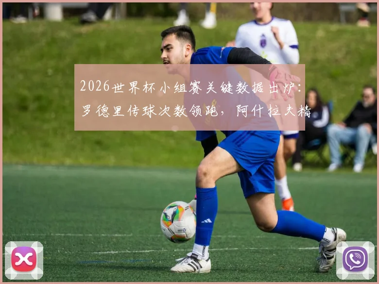 2026世界杯小组赛关键数据出炉：罗德里传球次数领跑，阿什拉夫精准传中跻身前三