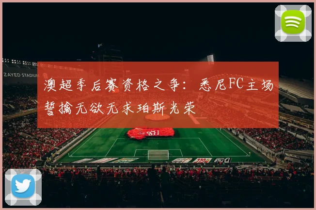 澳超季后赛资格之争:悉尼FC主场誓擒无欲无求珀斯光荣