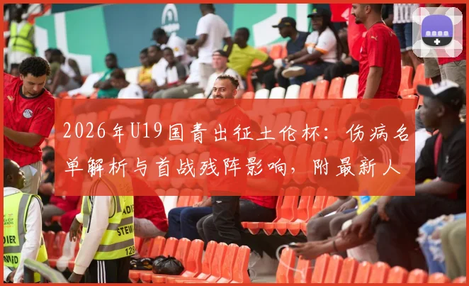 2026年U19国青出征土伦杯：伤病名单解析与首战残阵影响，附最新人员变动及赛程前瞻