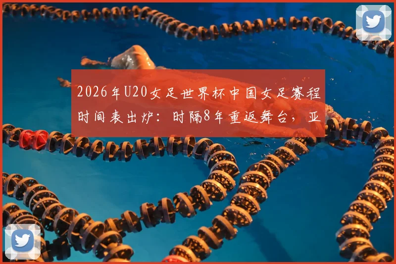 2026年U20女足世界杯中国女足赛程时间表出炉:时隔8年重返舞台,亚洲杯四强战日本队前景分析与阵容预测