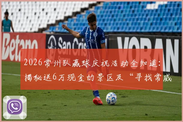 2026常州队赢球庆祝活动全知道:揭秘送6万现金的景区及“寻找常威”参与攻略