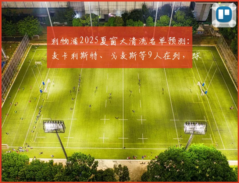 利物浦2025夏窗大清洗名单预测:麦卡利斯特、戈麦斯等9人在列,球队重建计划深度解析