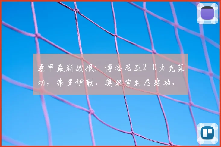 意甲最新战报:博洛尼亚2-0力克莱切,弗罗伊勒、奥尔索利尼建功,2026赛季积分榜实时更新