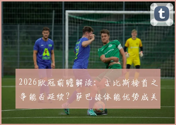 2026欧冠前瞻解读：古比斯榜首之争能否延续？萨巴赫体能优势成关键变量