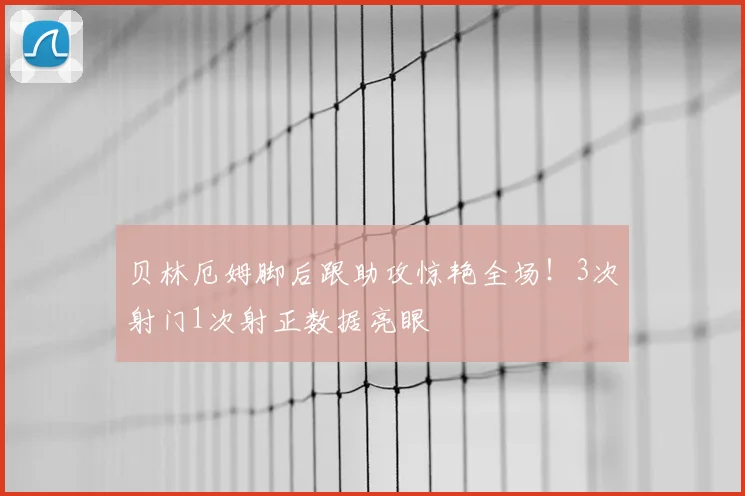 贝林厄姆脚后跟助攻惊艳全场！3次射门1次射正数据亮眼