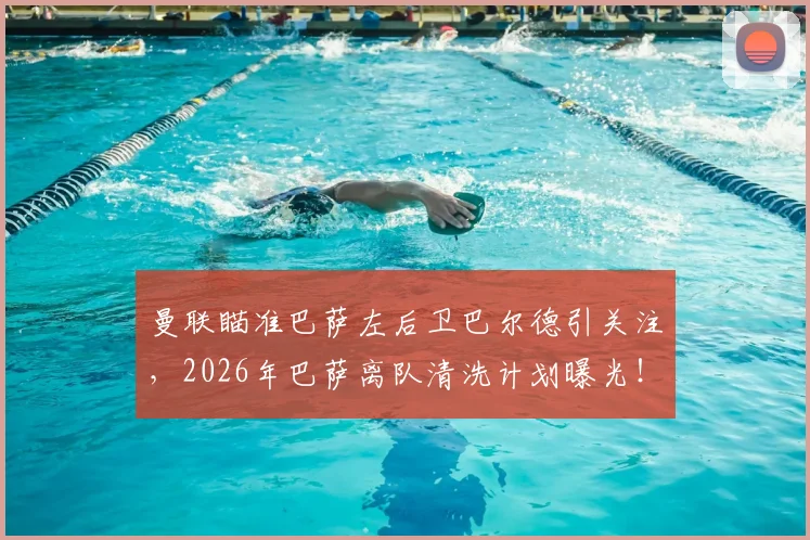 曼联瞄准巴萨左后卫巴尔德引关注，2026年巴萨离队清洗计划曝光！转会动态详解