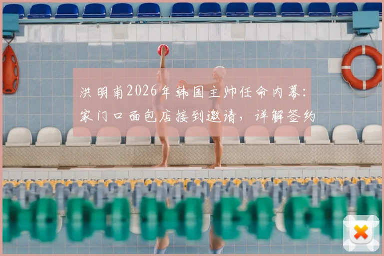 洪明甫2026年韩国主帅任命内幕:家门口面包店接到邀请,详解签约全过程与执教前景分析
