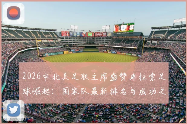 2026中北美足联主席盛赞库拉索足球崛起:国家队最新排名与成功之路深度解读