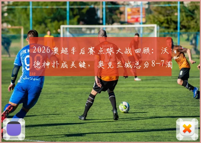 2026澳超季后赛点球大战回顾:沃德神扑成关键,奥克兰城总分8-7淘汰墨尔本城闯入四强,附全场战术解析