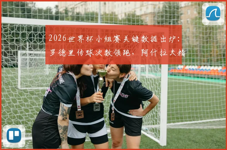 2026世界杯小组赛关键数据出炉：罗德里传球次数领跑，阿什拉夫精准传中跻身前三